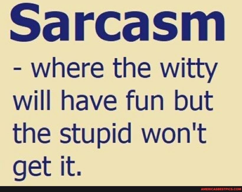 Sarcasm
- where the witty will have fun but the stupid won't
get it.