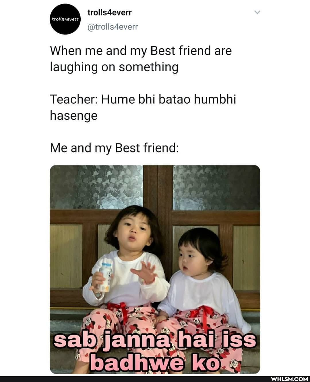 trolls4everr
@wolls4everr
When me and my Best friend are laughing on something
Teacher: Hume bhi batao humbhi hasenge
Me and my Best friend: