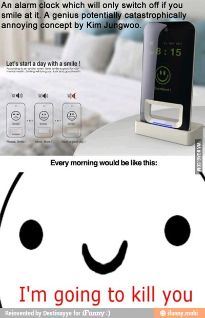 An alarm Clock which will only switch off if you
smile at it, A genius pot catastrophically
annoying Concept by Kil woo.
y
Every moming would be like this:
I'm going to kill you
i
