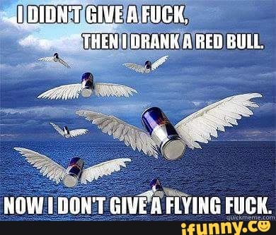 GEVE FUCK,
THEN A RED BULL
NOW DON'T GIVE'A FLYING FUCK.