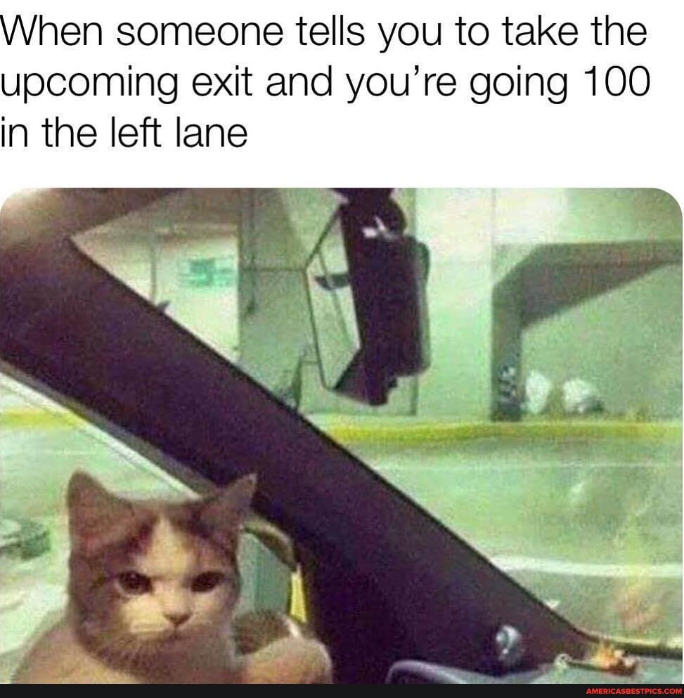 When someone tells you to take the upcoming exit and you're going 100 in the left lane
