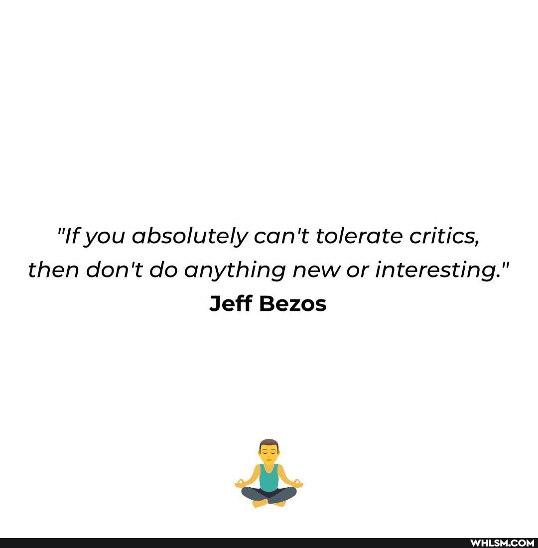 "If you absolutely can't tolerate critics, then don't do anything new or interesting."
Jeff Bezos