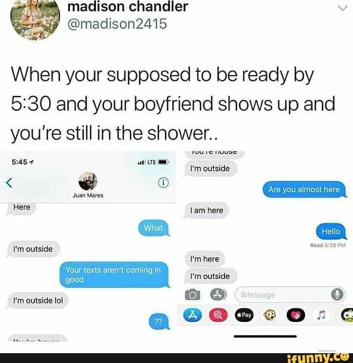 When your supposed to be ready by and your boyfriend shows up and you're still in the shower