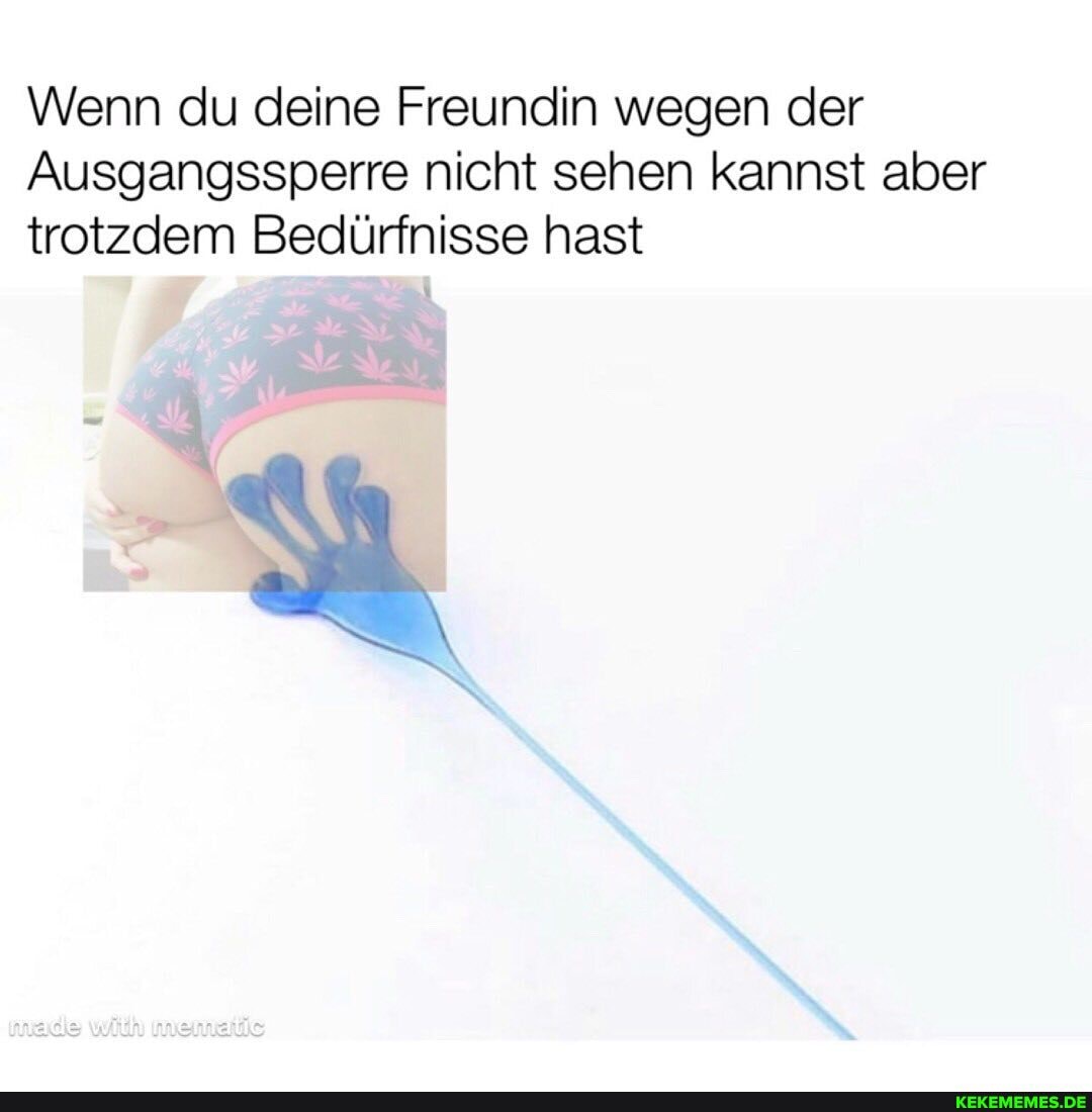 Wenn du deine Freundin wegen der
Ausgangssperre nicht sehen kannst aber trotzdem Bedürfnisse hast
