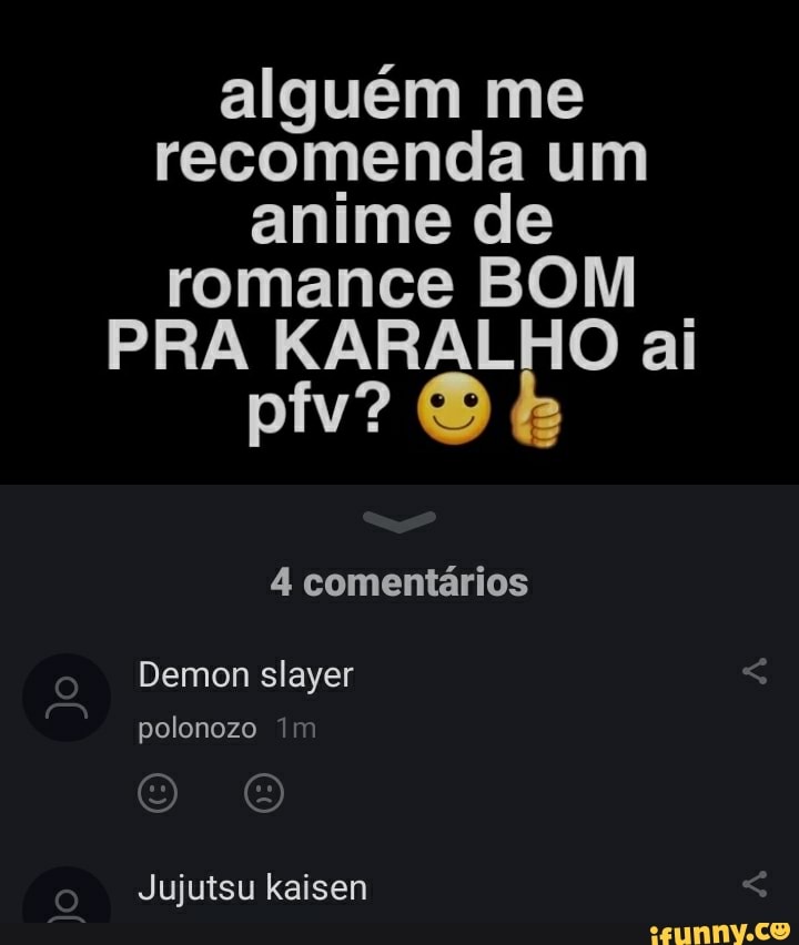 alguém me recomenda um anime de romance BOM PRA KARALHO ai pfv? &
4 comentários
Demon slayer
polonozo im
Jujutsu kaisen