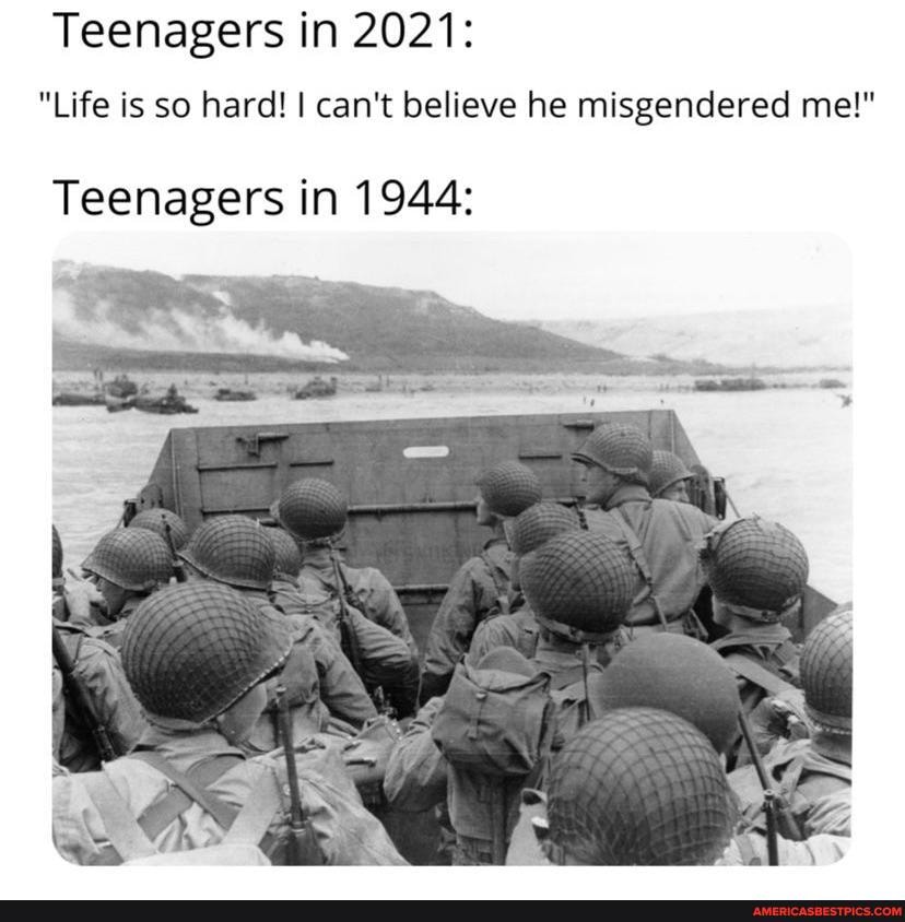 Teenagers in 2021:
"Life is so hard! I can't believe he misgendered me!"
Teenagers in 1944: