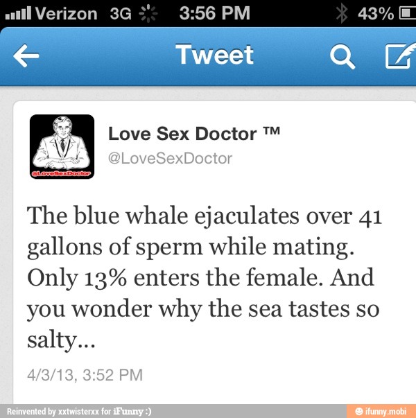The blue whale ejaculates over 41
gallons of sperm while mating.
Only 13% enters the female. And
you wonder why the sea tastes so
