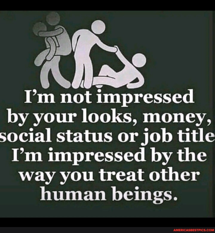 I'm not impressed by your looks, money, social status or job title I'm