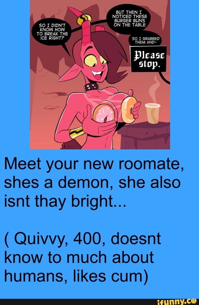 shes a demon, she also
isnt thay bright... Quivvy, 400, doesnt
know to much about
humans, likes cum)