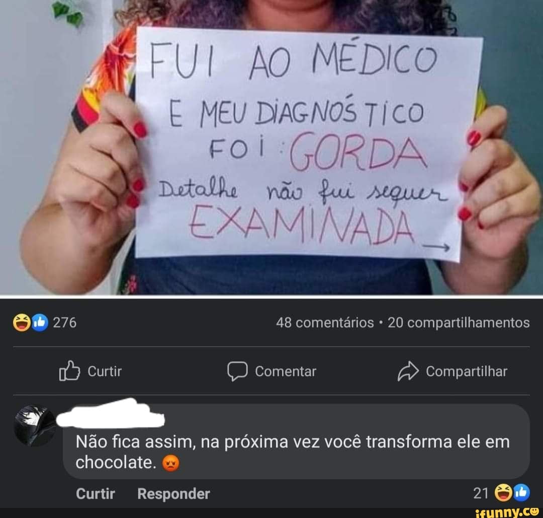 FUI AO MÉDICO E MEU DIAGNOS co
Foi IR DA
Dutolho
XI
não Lu Quem
276 48 comentários 20 compartilhamentos
Curtir Comentar Compartilhar
Não fica assim, na próxima vez você transforma ele em chocolate.
Curtir Responder 21