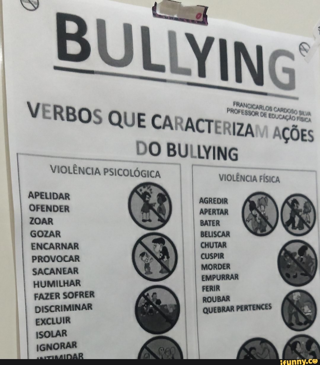 BULLYING
VERBOS QUE CARACTE
VIOLÊNCIA PSICOLÓGICA
APELIDAR OFENDER ZOAR GOZAR ENCARNAR
PROVOCAR I MORDER
HUMILHAR FERIR
EXCLUIR
DO BULLYING
RIZA AÇÕES
VIOLÊNCIA FÍSICA
AGREDIR
APERTAR
as