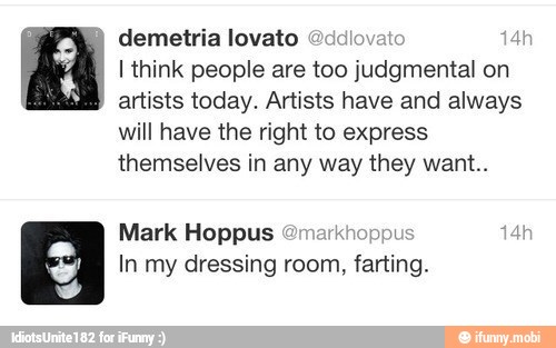demetria lovato @ddlovato 14
I think people are too judgmental on
artists today. Artists have and always
will have the right to express
themselves in any way they want..
Mark Hoppus Omarkhoppus 14
In my dressing room, farting.