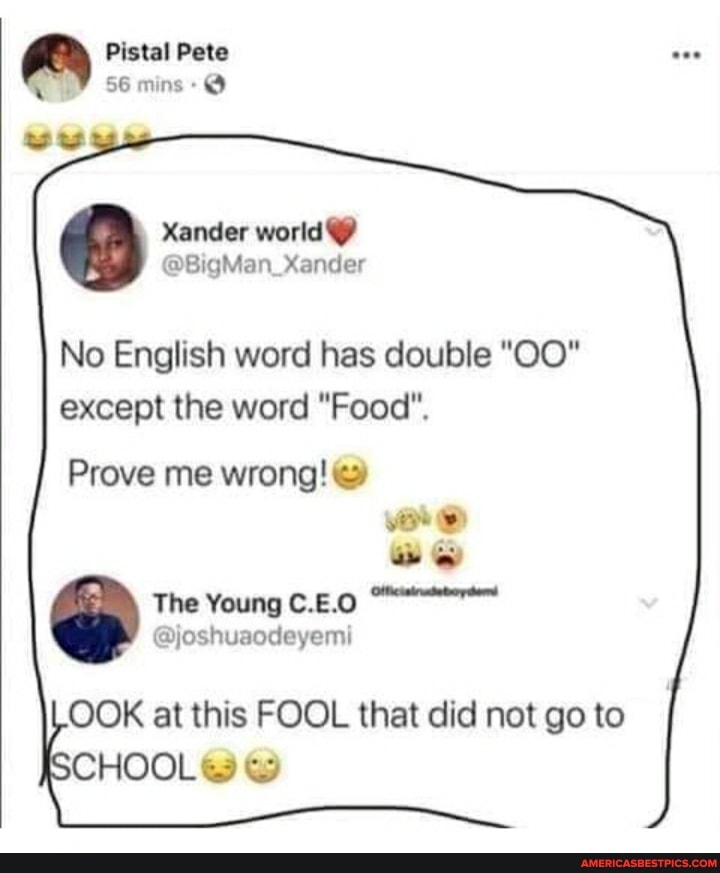 Pistal Pete
56 mins
Sender world
Yander
No English word has double "OO" except the word "Food".
Prove me wrong!
The
OOK at this FOOL that did not go to
CHOOL