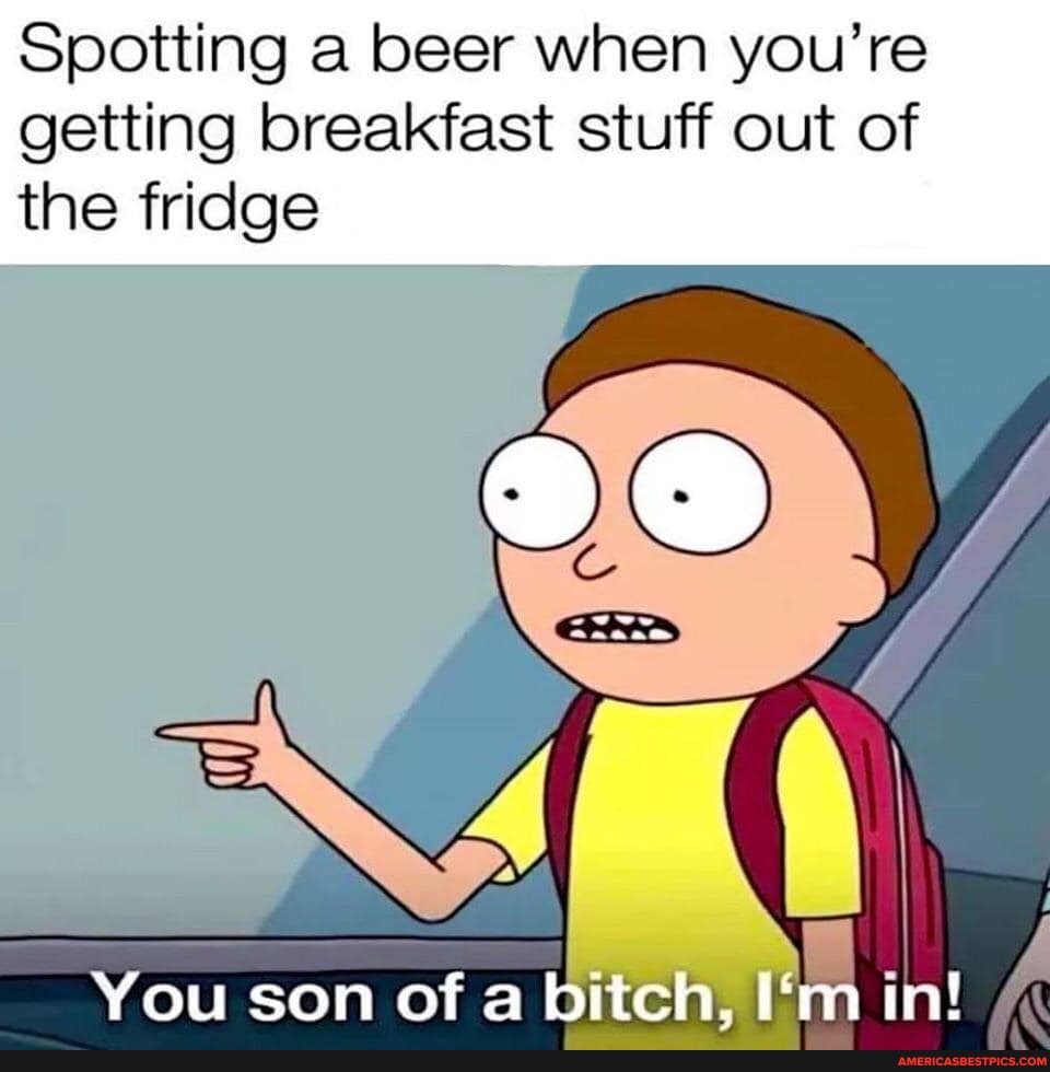 Spotting a beer when you're getting breakfast stuff out of the fridge
You son of a bitch, in!