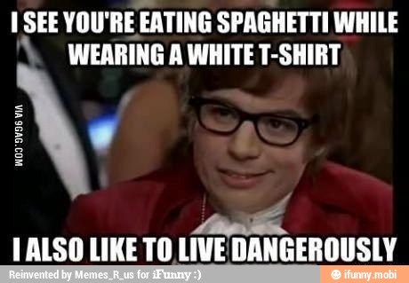 I SEE YOU'RE! EATING SPAGHETTI WHILE
WEARING A WHITE T-SHIRT
LALSO LIKE TO. LIVE DANGEROUSLY