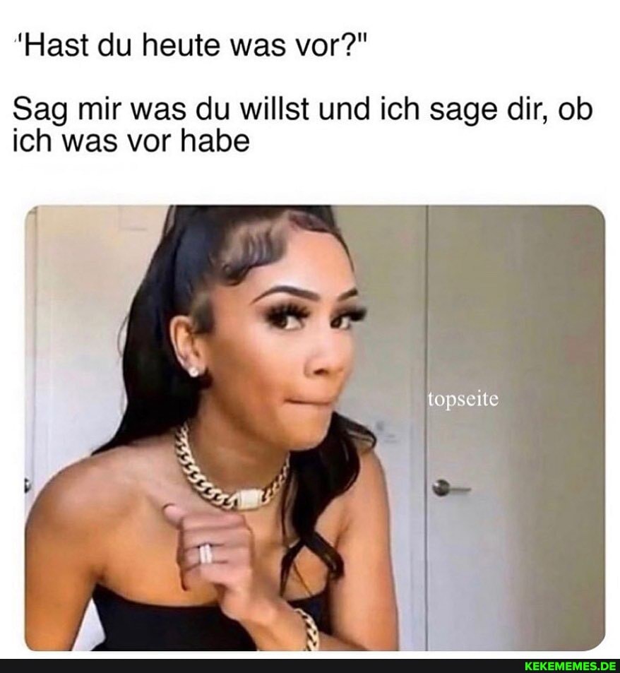 "Hast du heute was vor?"
Sag mir was du willst und ich sage dir, ob ich was vor habe
topseite