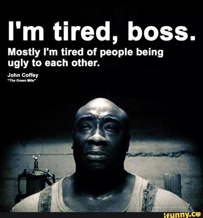 I'm tired, boss.
Mostly I'm tired of people being ugly to each other.
John Coffey
"The Green Mile"