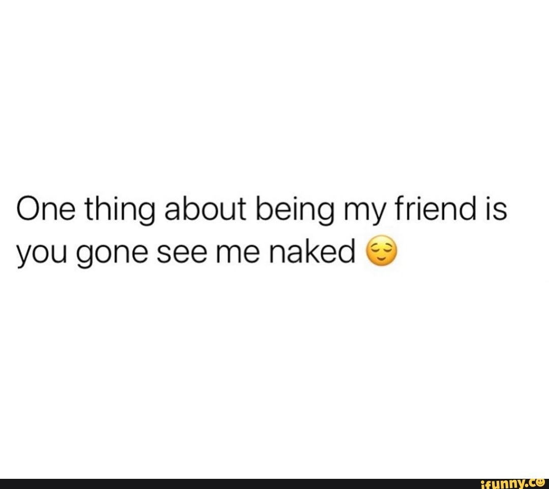 One thing about being my friend is you gone see me naked - iFunny