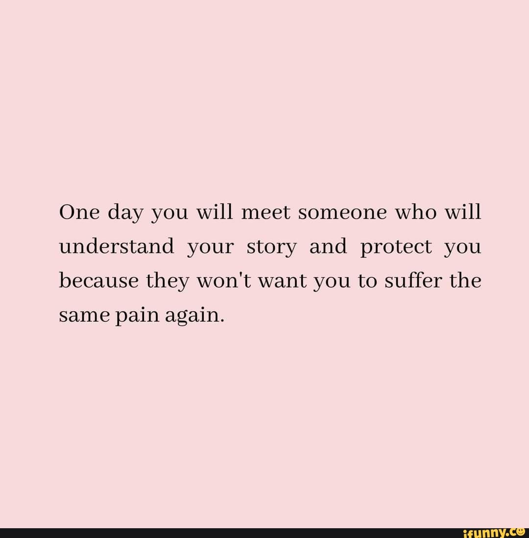 One day you will meet someone who will understand your story and ...