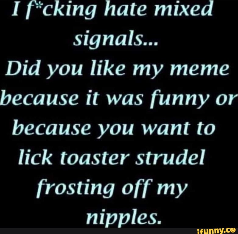 I f*cking hate mixed signals... Did you like my meme because it was