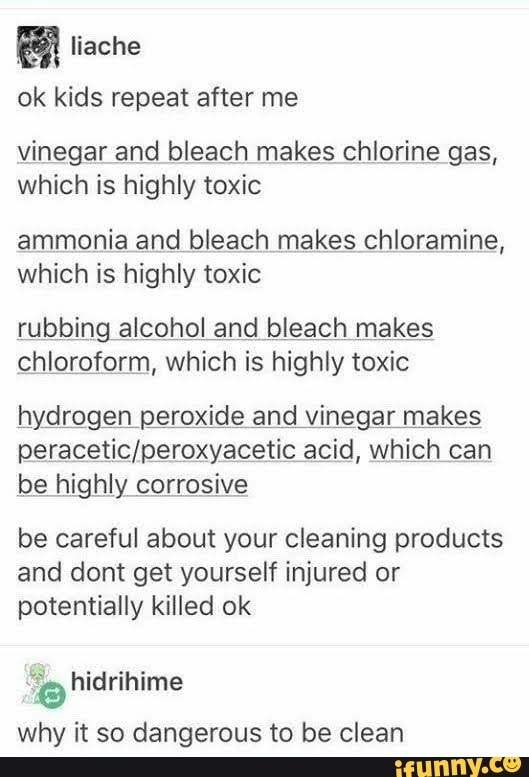 Ok kids repeat after me vinegar and bleach makes chlorine gas, which is