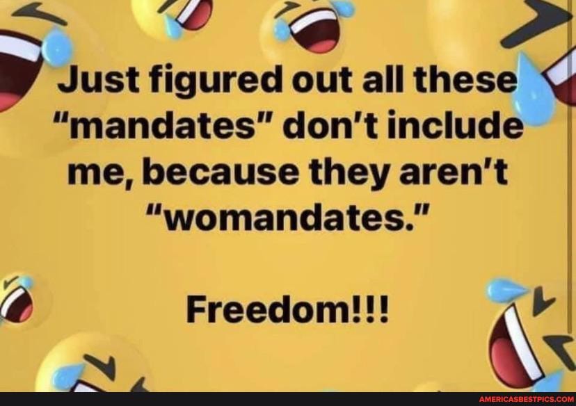 Just figured out all these
"mandates" don't include me, because they aren't
"womandates."
Freedom!!! reeqom
ab