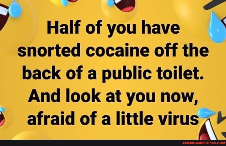 Half of youhave snorted cocaine off the back of a public toilet.
And look at you now, afraid of a little virus Ne