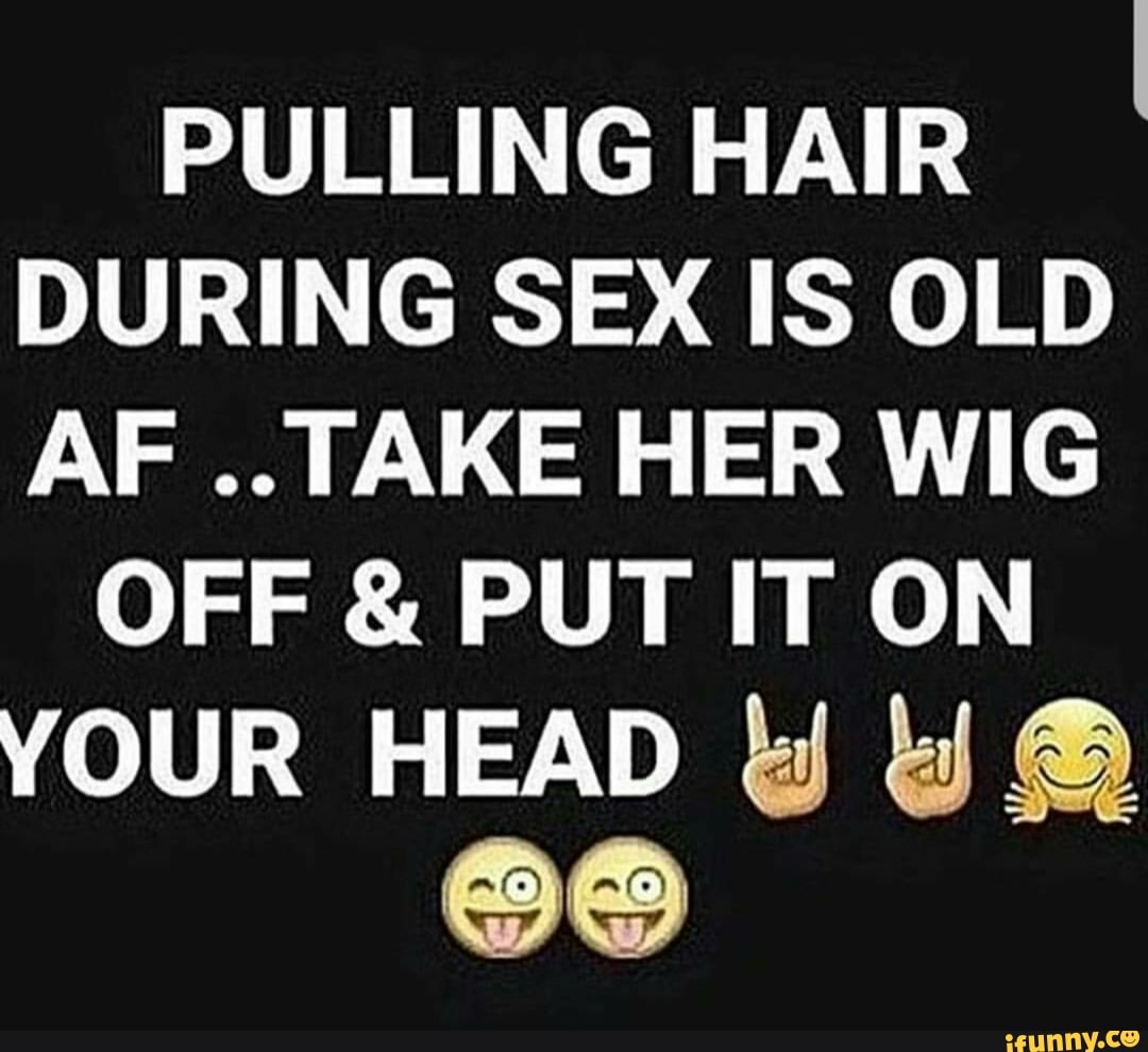 Pulling Hair During Sex Is Old Af Take Her Wig Your Head Li I Es Ifunny