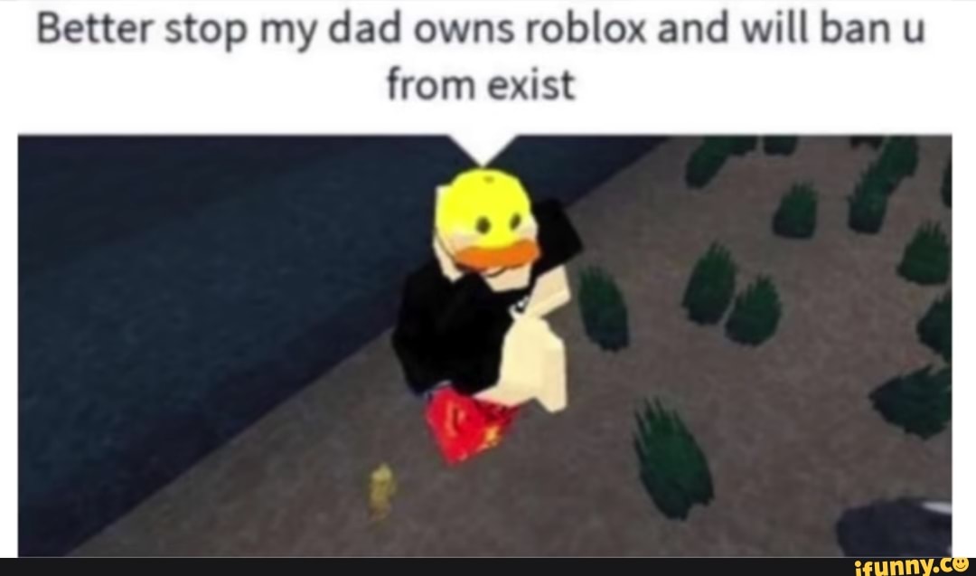 Better Stop My Dad Owns Roblox And Will Ban U From Exist Ifunny - better stop my dad owns roblox and will ban you fr