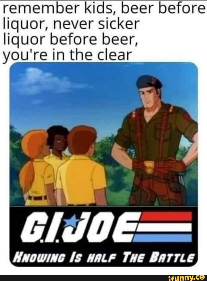 Remember kids, beer before liquor, never sicker liquor before beer, you