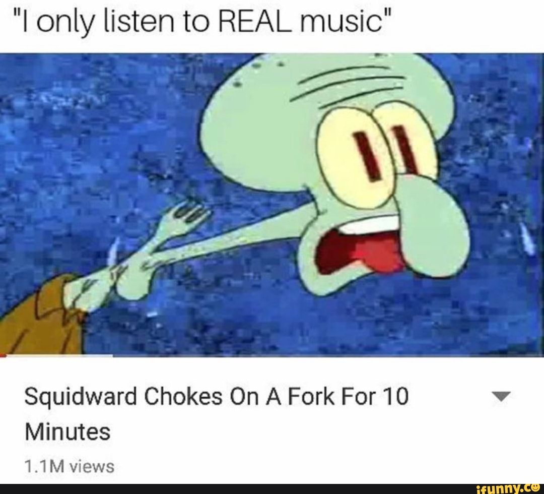 I Only Listen To Real Music Squidward Chokes On A Fork For 10 Minutes 11m Views Ifunny 6187