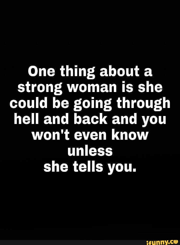 One thing about a strong woman is she could be going through hell and back and you won't even know unless she tells you.