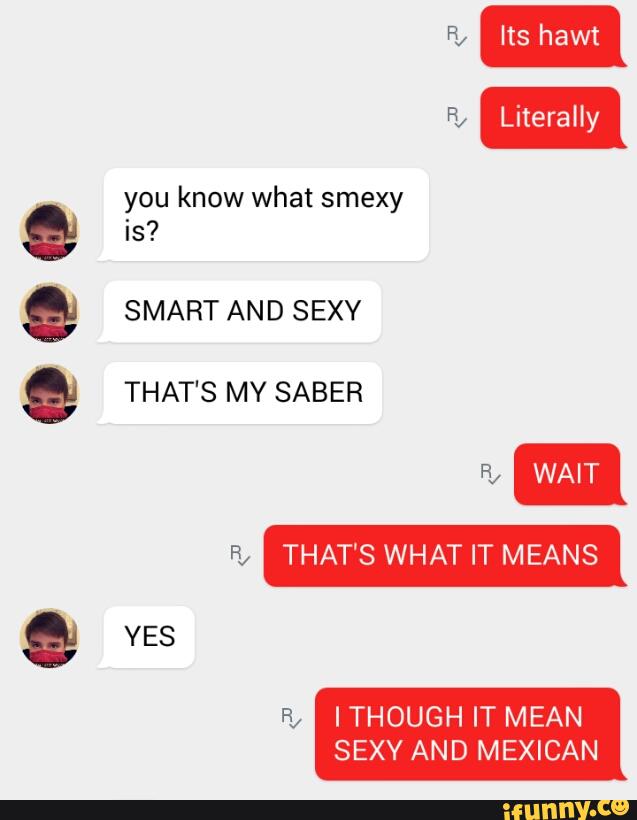 You Know What Smexy Is Smart And Sexy That S My Saber Ft Ithough It Mean Sexy And Mexican Ifunny