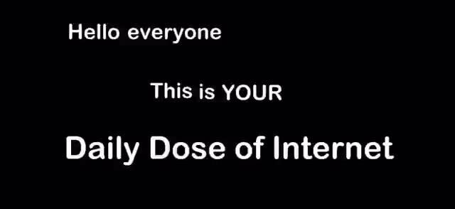 Hello Everyone This Is Your Daily Dose Of Internet Hello everyone This is YOUR Daily Dose of Internet - iFunny :)