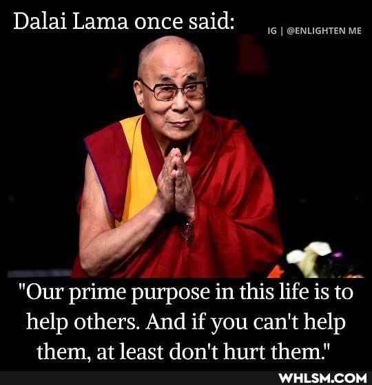 IG I @ENLIGHTEN ME
Dalai Lama once said:
"Our prime purpose in this life is to help others. And if you can't help them at least don't hurt them"