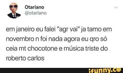 Otariano
@otariano
em janeiro eu falei "agr vai" ja tamo em
novembro
n
foi nada agora eu gro só
ceia mt chocotone e música triste do
roberto carlos