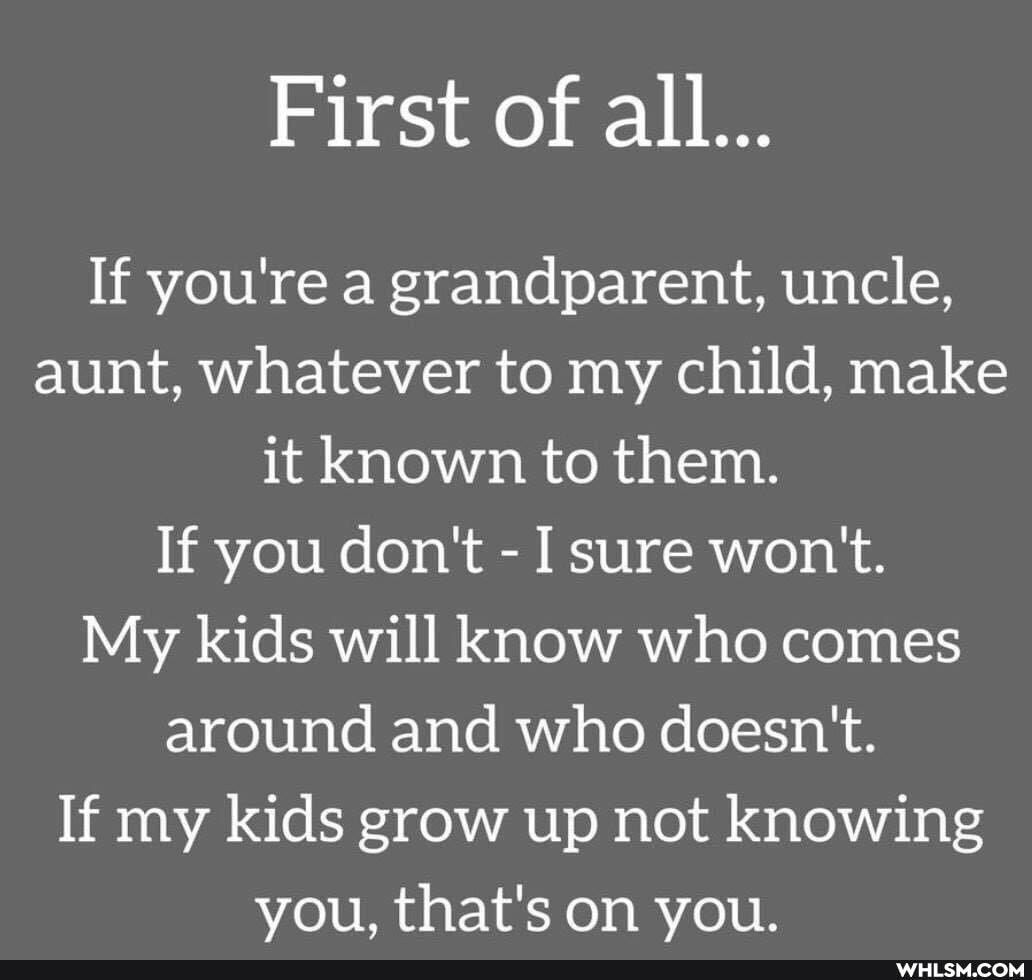 First of all...
If you're a grandparent, uncle, aunt, whatever to my child, make it known to them.
If you don't - I sure won't.
My kids will know who comes around and who doesn't.
If my kids grow up not knowing you, that's on you.