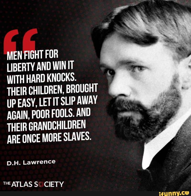 MEN FIGHT FOR
LIBERTY AND WIN IT
WITH HARD KNOCKS.
THEIR CHILDREN, BROUGHT UP EASY, LET IT SLIP AWAY AGAIN, POOR FOOLS. AND THEIR GRANDCHILDREN ARE ONCE MORE SLAVES.
D.H. Lawrence
THE ATLAS CIETY