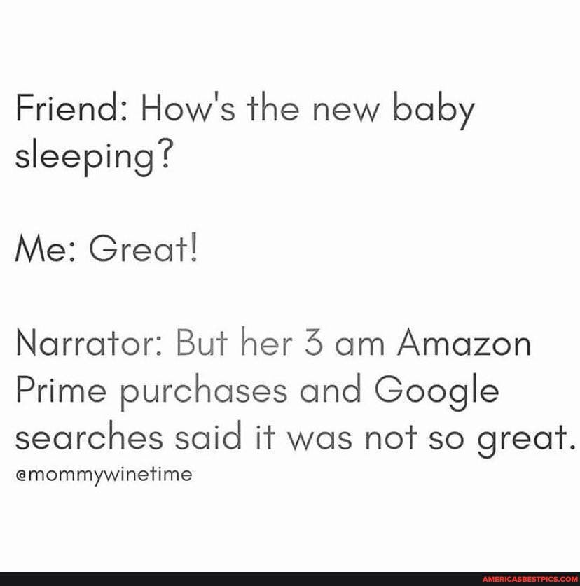 Friend: How's the new baby sleeping?
Me: Great!
Narrator: But her 3 am Amazon
Prime purchases and Google searches said it was not so great.