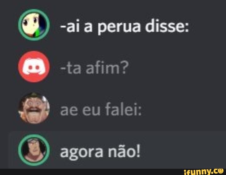 -ai a perua disse:
O astim
ae eu falei: agora não!