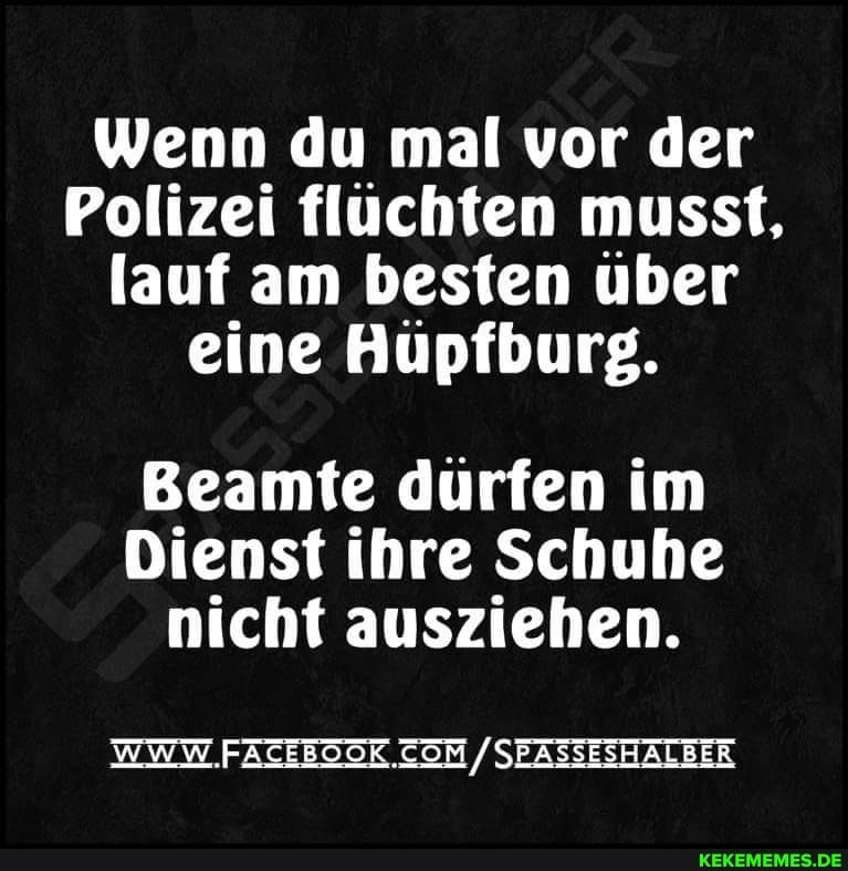 Wenn du mal vor der
Polizei flüchten musst, lauf am besten über eine Hüpfburg.
Beamte dürfen im
Dienst ihre Schuhe nicht ausziehen.
WWW. .FACEBOOK / SEASSESHALBER