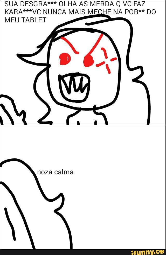 SUA DESGRA*** OLHA AS MERDA Q VC FAZ
MEU TABLET
calma