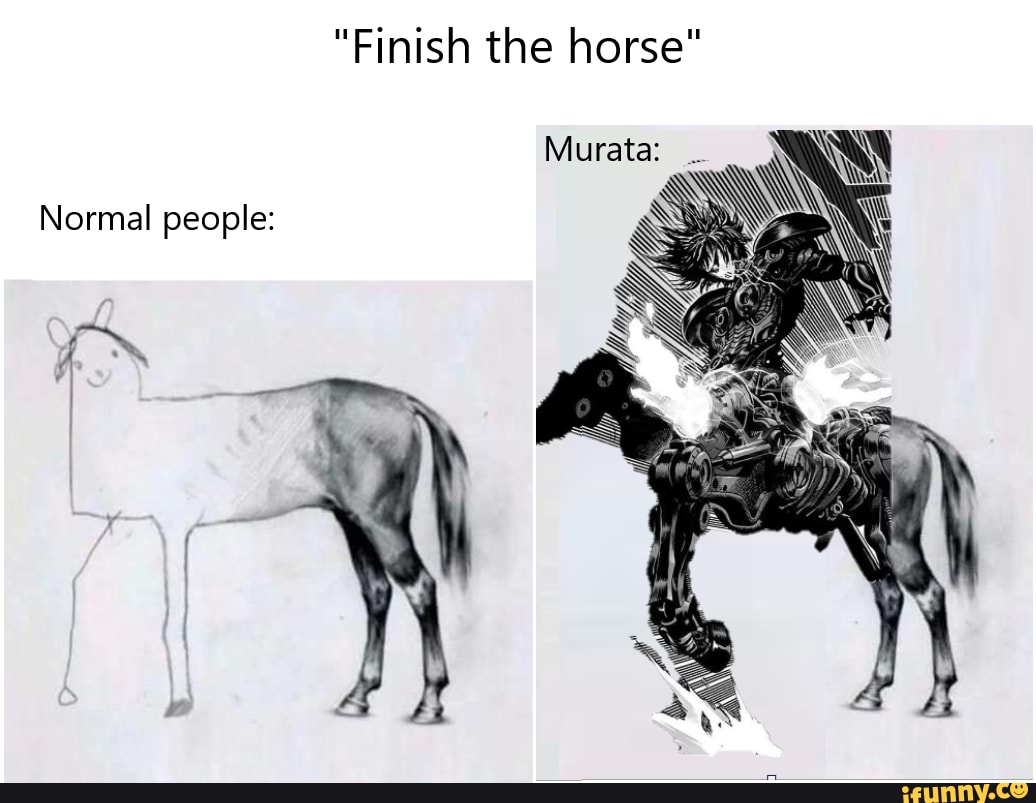 Finish the horse" Murata: Normal people: - )