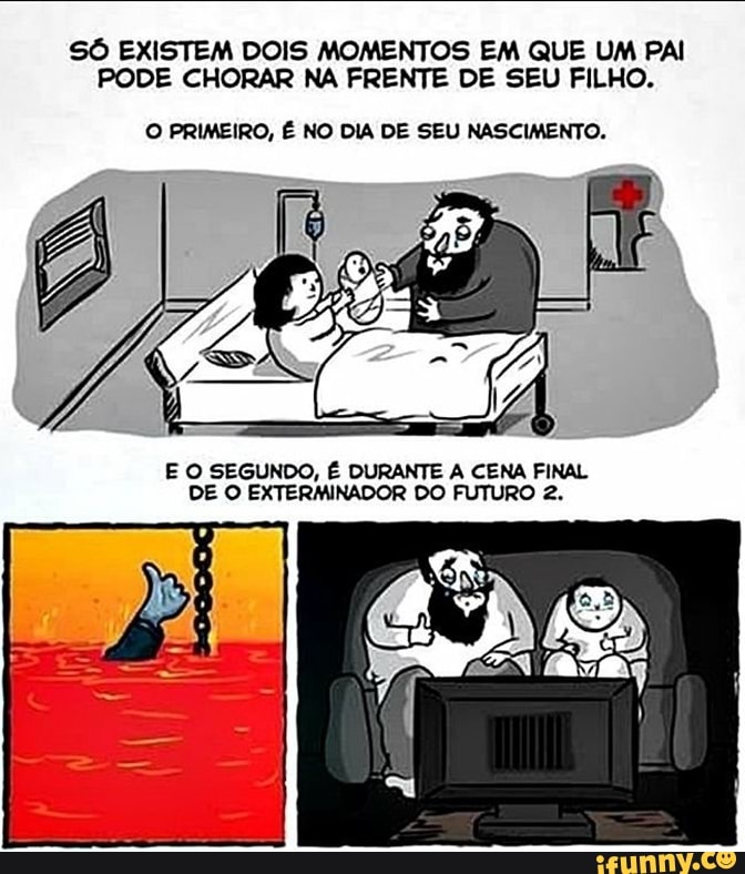 SÔ EXISTEM DOIS MOMENTOS EM QUE UM PAI PODE CHORAR NA FRENTE DE SEU FILHO.
O PRIMEIRO, É NO DIA DE SEU NASCIMENTO.
E O SEGUNDO, DE É OURANTE EXTERMINADOR DO CENA FINAL DE O EXTERMINADOR DO FUTURO 2.