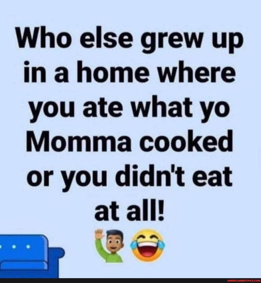Who else grew up in a home where you ate what yo
Momma cooked or you didn't eat at all!
mm,