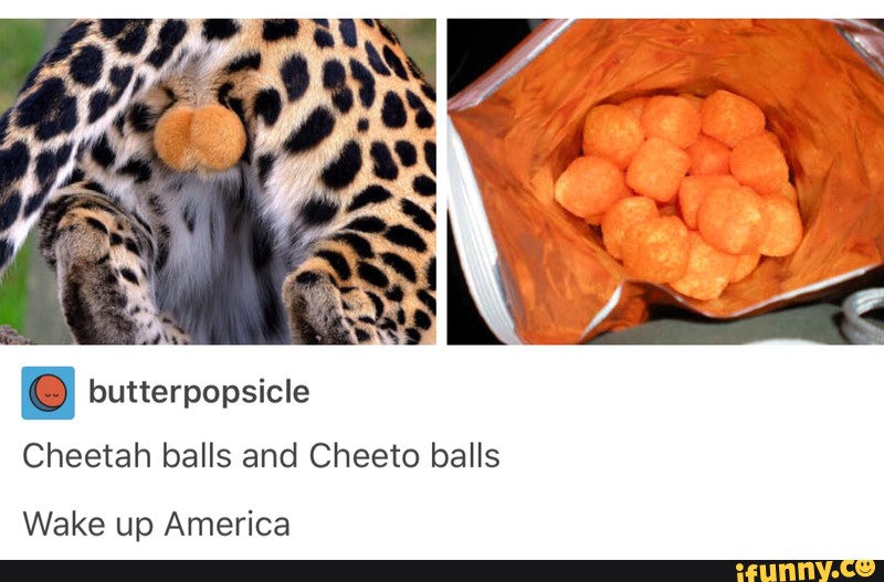 I butterpopsicle Cheetah balls and Cheeto balls Wake up America.
