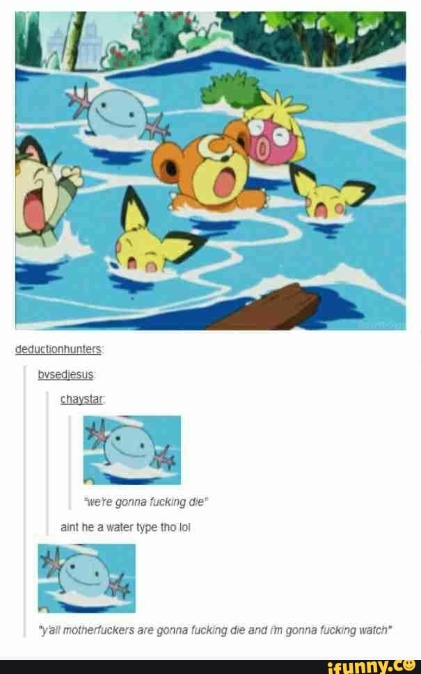 ant he a water type tho lol
"yall motherfuckers are gonna fucking die and im gonna fucking watch"