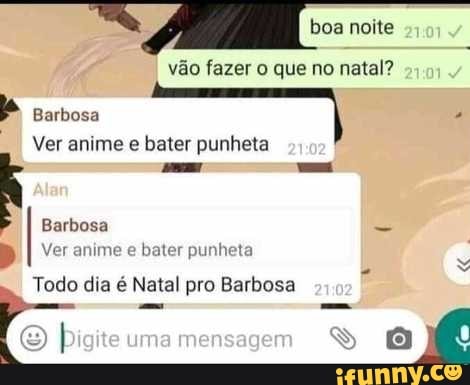 boa noite
vão fazer o que no natal?
Barbosa
Ver anime e bater punheta
Ver anime e bater punheta
Todo dia é Natal pro Barbosa
uma
