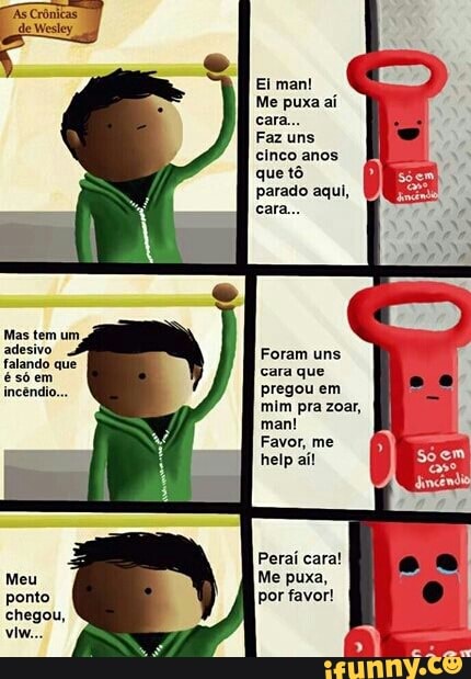 Ei man!
Me puxa ai
Faz uns
cinco anos
que tô
parado aqui,
Rca
e
Foram uns
ésóem RR
incêndio... pregou em
mim pra zoar,
Favor,
Meu Me puxa,
ponto por favor!
chegou,
