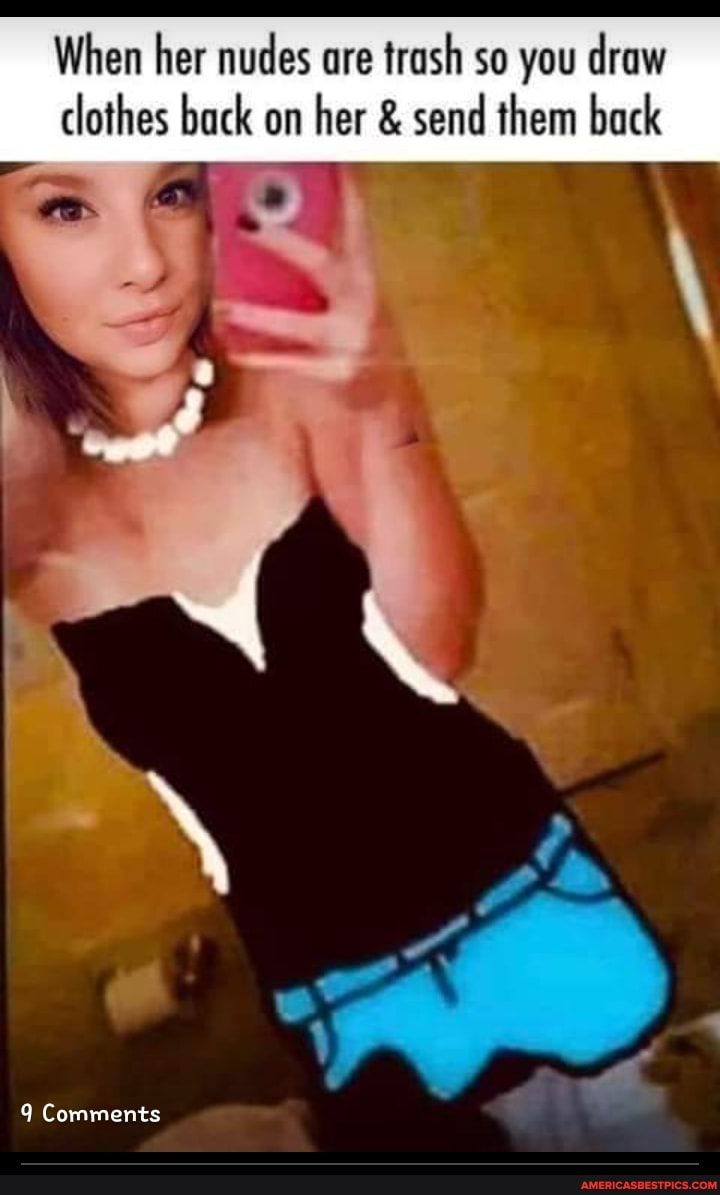 When her nudes are trash so you draw
clothes back on her & send them back
Comments